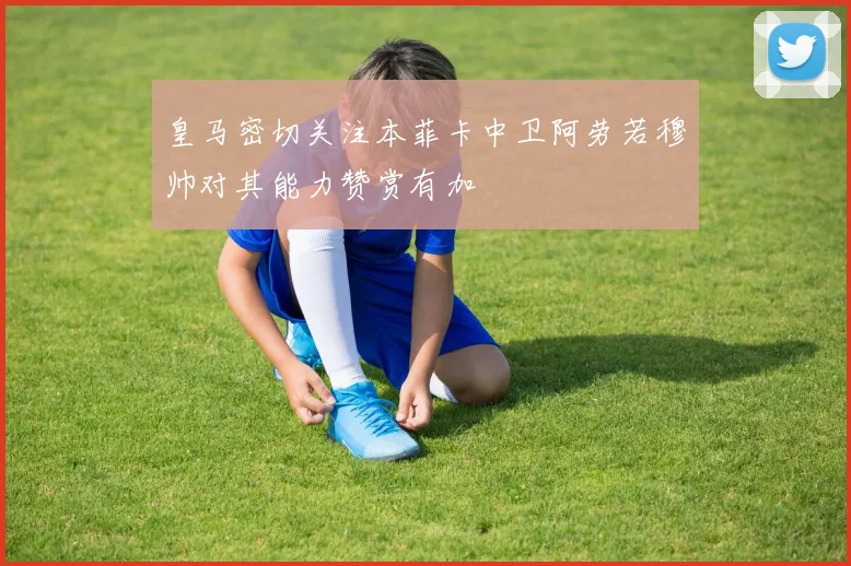 皇马密切关注本菲卡中卫阿劳若穆帅对其能力赞赏有加