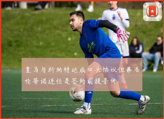 皇马与科纳特达成口头协议但弗洛伦蒂诺连任是签约前提条件