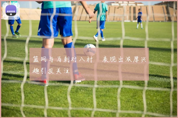 篮网与马刺对八村塁表现出浓厚兴趣引发关注