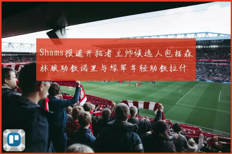Shams报道开拓者主帅候选人包括森林狼助教诺里与绿军年轻助教拉什布鲁克