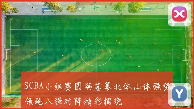 SCBA小组赛圆满落幕北体山体强势领跑八强对阵精彩揭晓