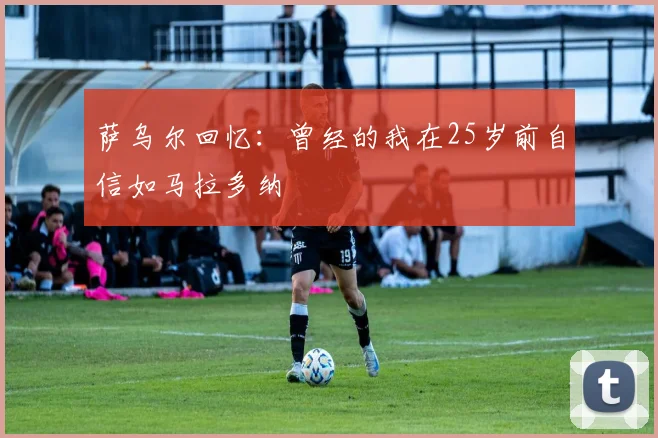 萨乌尔回忆：曾经的我在25岁前自信如马拉多纳
