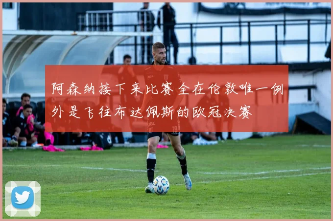 阿森纳接下来比赛全在伦敦唯一例外是飞往布达佩斯的欧冠决赛