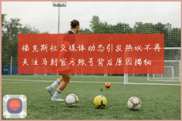 福克斯社交媒体动态引发热议不再关注马刺官方账号背后原因揭秘