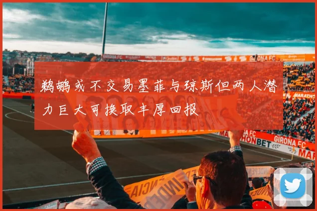 鹈鹕或不交易墨菲与琼斯但两人潜力巨大可换取丰厚回报
