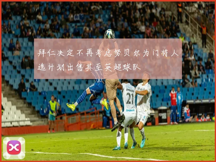 拜仁决定不再考虑努贝尔为门将人选计划出售其至英超球队
