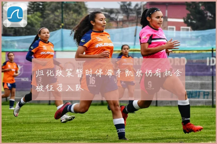 归化政策暂时停滞李凯尔仍有机会被征召入队