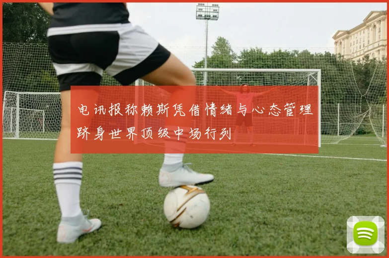 电讯报称赖斯凭借情绪与心态管理跻身世界顶级中场行列