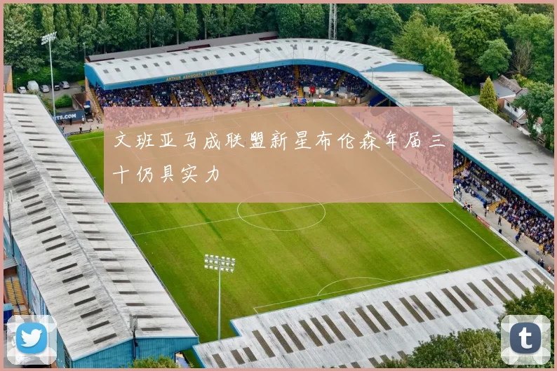 文班亚马成联盟新星布伦森年届三十仍具实力