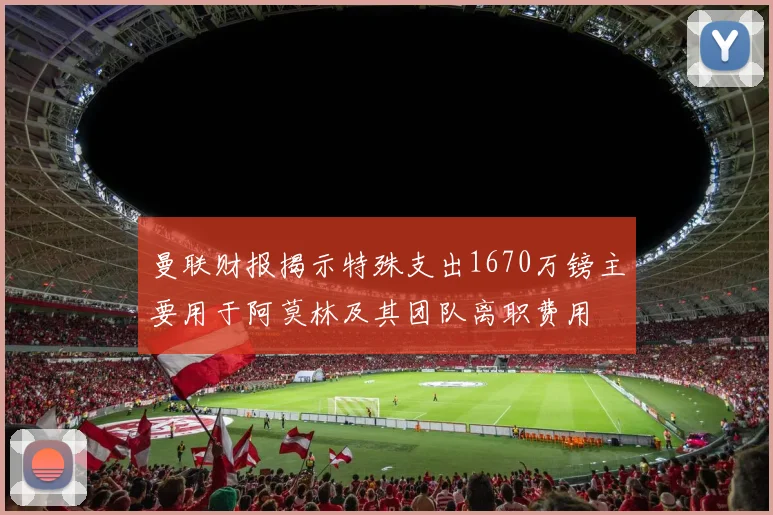 曼联财报揭示特殊支出1670万镑主要用于阿莫林及其团队离职费用