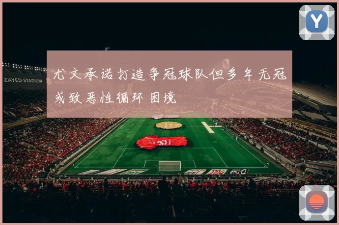 尤文承诺打造争冠球队但多年无冠或致恶性循环困境