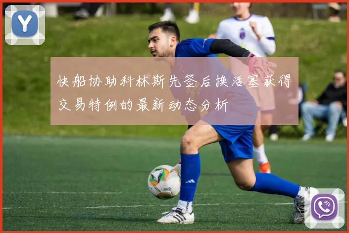 快船协助科林斯先签后换活塞获得交易特例的最新动态分析