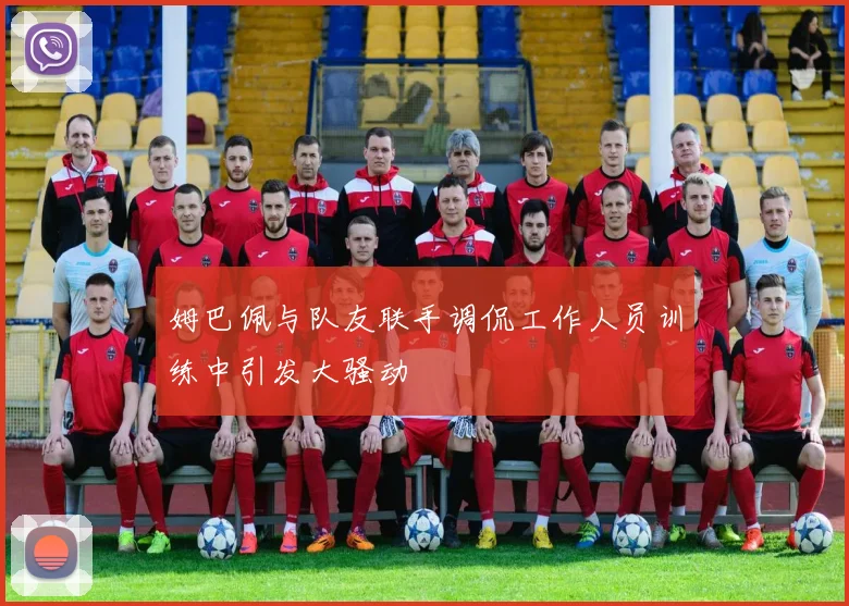 姆巴佩与队友联手调侃工作人员训练中引发大骚动