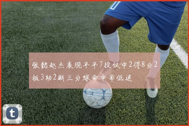 张懿赵杰表现平平7投仅中2得8分2板3助2断三分球命中率低迷