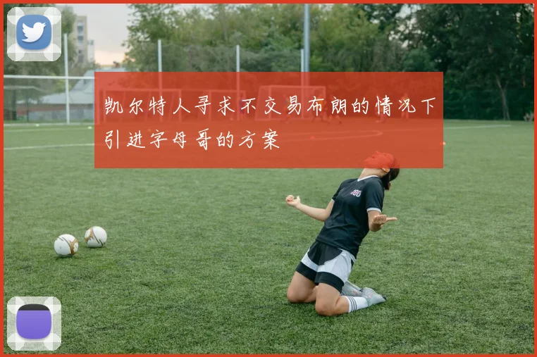 凯尔特人寻求不交易布朗的情况下引进字母哥的方案