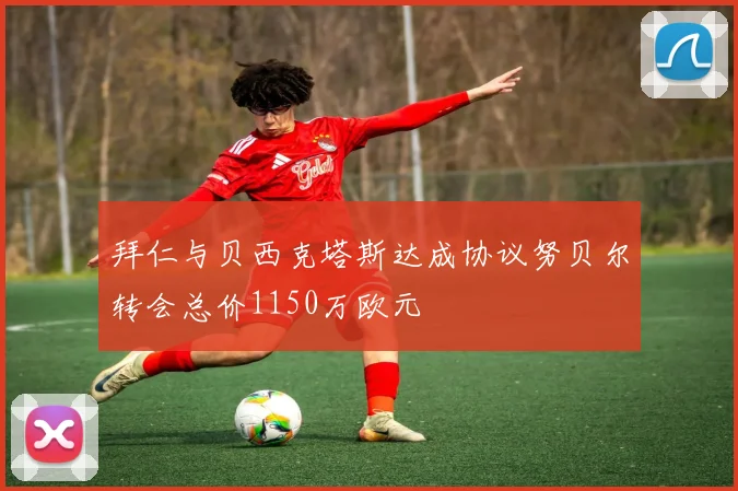 拜仁与贝西克塔斯达成协议努贝尔转会总价1150万欧元
