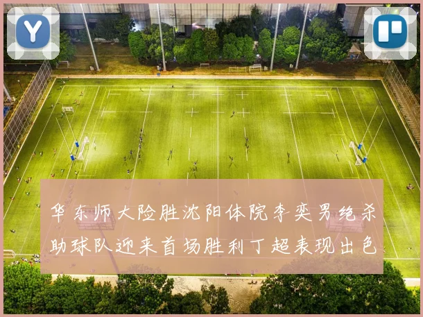 华东师大险胜沈阳体院李奕男绝杀助球队迎来首场胜利丁超表现出色贡献21分5断