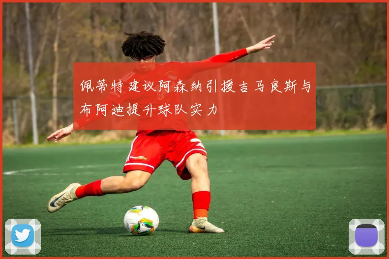 佩蒂特建议阿森纳引援吉马良斯与布阿迪提升球队实力