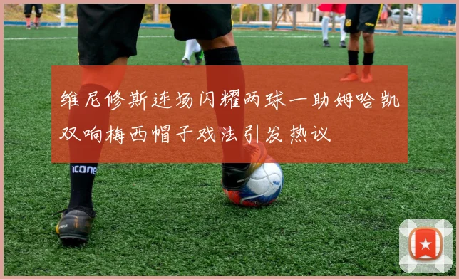 维尼修斯连场闪耀两球一助姆哈凯双响梅西帽子戏法引发热议