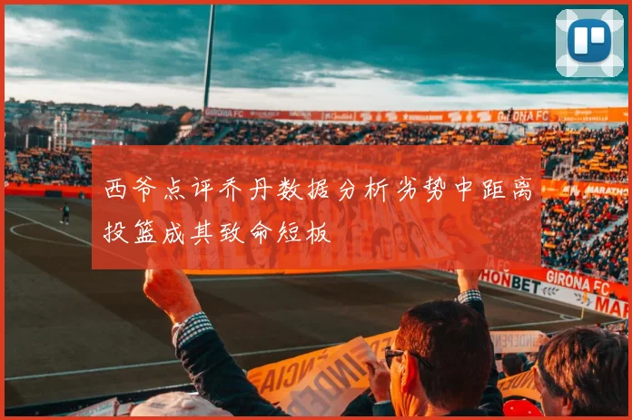 西爷点评乔丹数据分析劣势中距离投篮成其致命短板
