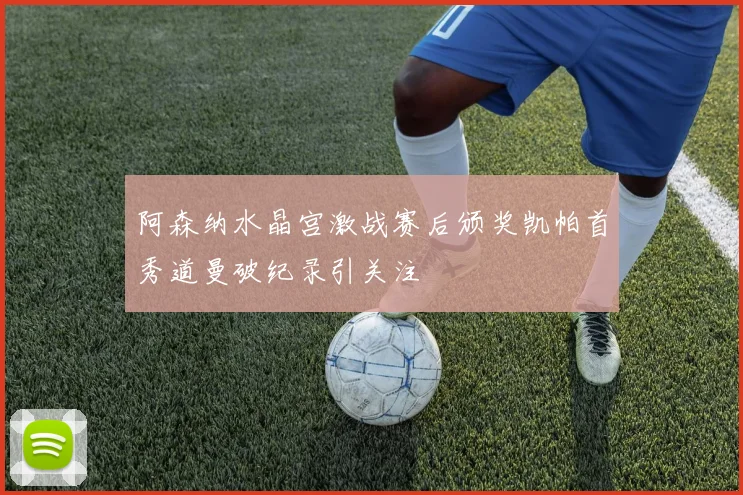 阿森纳水晶宫激战赛后颁奖凯帕首秀道曼破纪录引关注