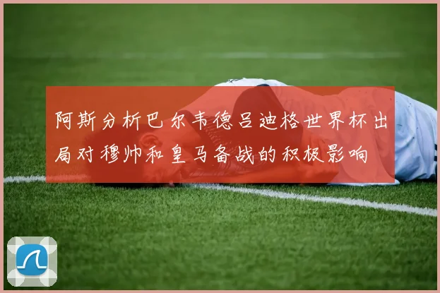 阿斯分析巴尔韦德吕迪格世界杯出局对穆帅和皇马备战的积极影响